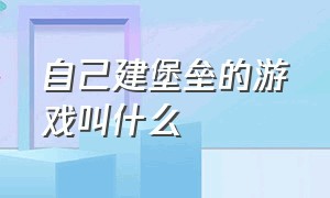 自己建堡垒的游戏叫什么（有一款自己建设城堡的游戏叫什么）