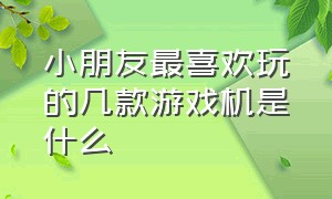 小朋友最喜欢玩的几款游戏机是什么