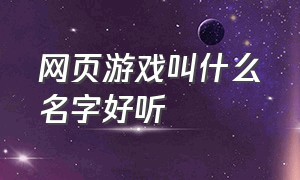 网页游戏叫什么名字好听（网页游戏叫什么名字好听女生）