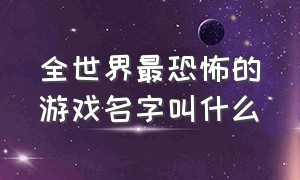 全世界最恐怖的游戏名字叫什么