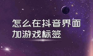 怎么在抖音界面加游戏标签