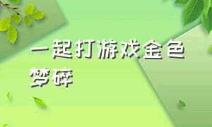 一起打游戏金色梦碎（一起打波利游戏）