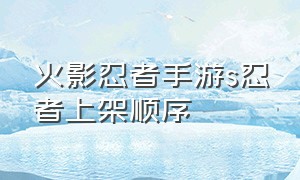 火影忍者手游s忍者上架顺序（火影忍者手游s忍者上架顺序2020）