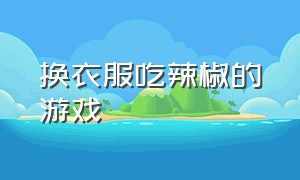 换衣服吃辣椒的游戏