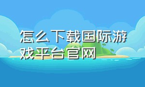 怎么下载国际游戏平台官网