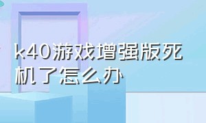 k40游戏增强版死机了怎么办