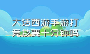 大话西游手游打竞技要十分钟吗