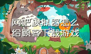 网吧模拟器怎么给顾客下载游戏（网吧模拟器怎么把游戏机弄上）