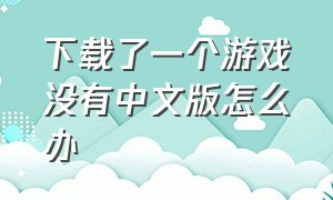 下载了一个游戏没有中文版怎么办