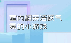 室内相亲活跃气氛的小游戏