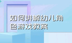 如何讲解幼儿角色游戏教案