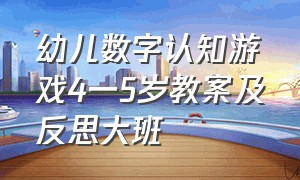 幼儿数字认知游戏4一5岁教案及反思大班（幼儿大班有趣的数字游戏）