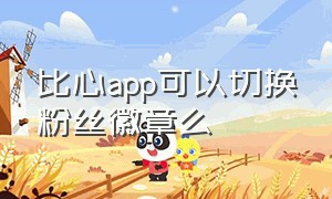 比心app可以切换粉丝徽章么