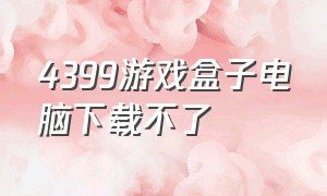 4399游戏盒子电脑下载不了