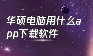 华硕电脑用什么app下载软件