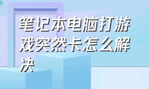 笔记本电脑打游戏突然卡怎么解决