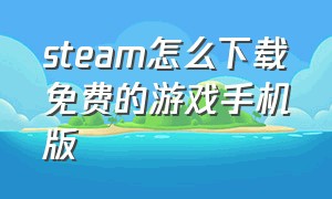 steam怎么下载免费的游戏手机版