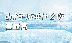 dnf手游堆什么伤害最高（dnf手游加伤害最大的是属性吗）