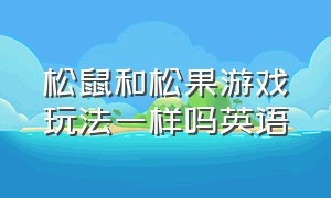 松鼠和松果游戏玩法一样吗英语