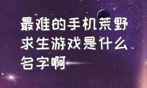 最难的手机荒野求生游戏是什么名字啊（最难的手机荒野求生游戏是什么名字啊视频）