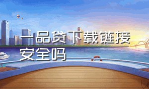 一品贷下载链接安全吗（一品贷贷款app官方版下载）