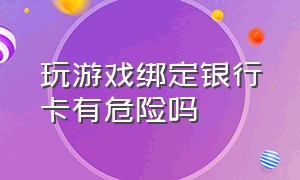 玩游戏绑定银行卡有危险吗