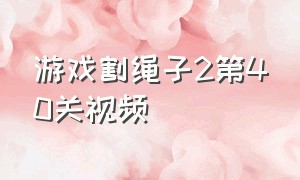 游戏割绳子2第40关视频（割绳子2游戏1-20关卡攻略）