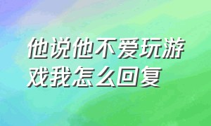 他说他不爱玩游戏我怎么回复