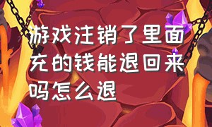 游戏注销了里面充的钱能退回来吗怎么退（游戏注销后我在游戏充的钱怎么办）