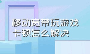 移动宽带玩游戏卡顿怎么解决