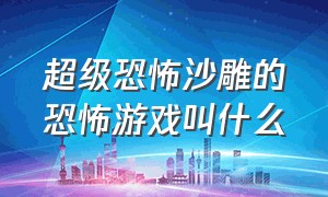 超级恐怖沙雕的恐怖游戏叫什么