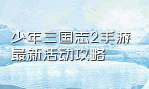 少年三国志2手游最新活动攻略（少年三国志手游攻略大全最新）