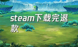 steam下载完退款