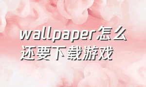 wallpaper怎么还要下载游戏（wallpaperengine必须要下载才能看吗）