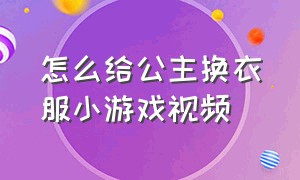 怎么给公主换衣服小游戏视频（给公主换装的游戏大全）