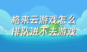 格来云游戏怎么排队进不去游戏