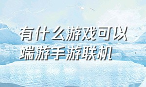 有什么游戏可以端游手游联机