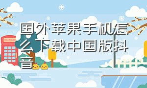 国外苹果手机怎么下载中国版抖音（美国苹果手机如何下载国内抖音）