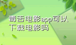 毒舌电影app可以下载电影吗（毒舌电影app官网）