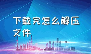 下载完怎么解压文件