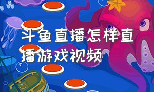 斗鱼直播怎样直播游戏视频（斗鱼直播怎样直播游戏视频教程）