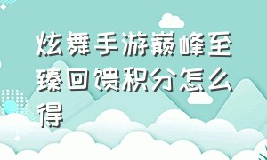 炫舞手游巅峰至臻回馈积分怎么得（炫舞手游巅峰至臻回馈积分怎么算）