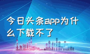 今日头条app为什么下载不了