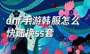 dnf手游韩服怎么快速换ss套