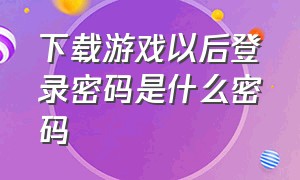 下载游戏以后登录密码是什么密码