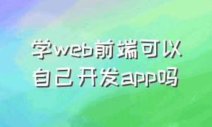 学web前端可以自己开发app吗