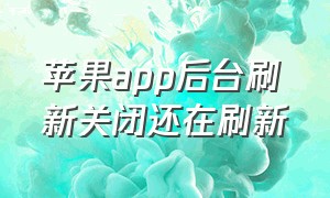 苹果app后台刷新关闭还在刷新