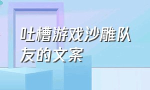 吐槽游戏沙雕队友的文案