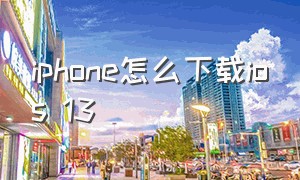 iphone怎么下载ios 13（苹果官方ios13系统下载地址）