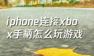 iphone连接xbox手柄怎么玩游戏